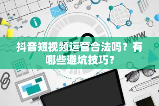抖音短视频运营合法吗？有哪些避坑技巧？